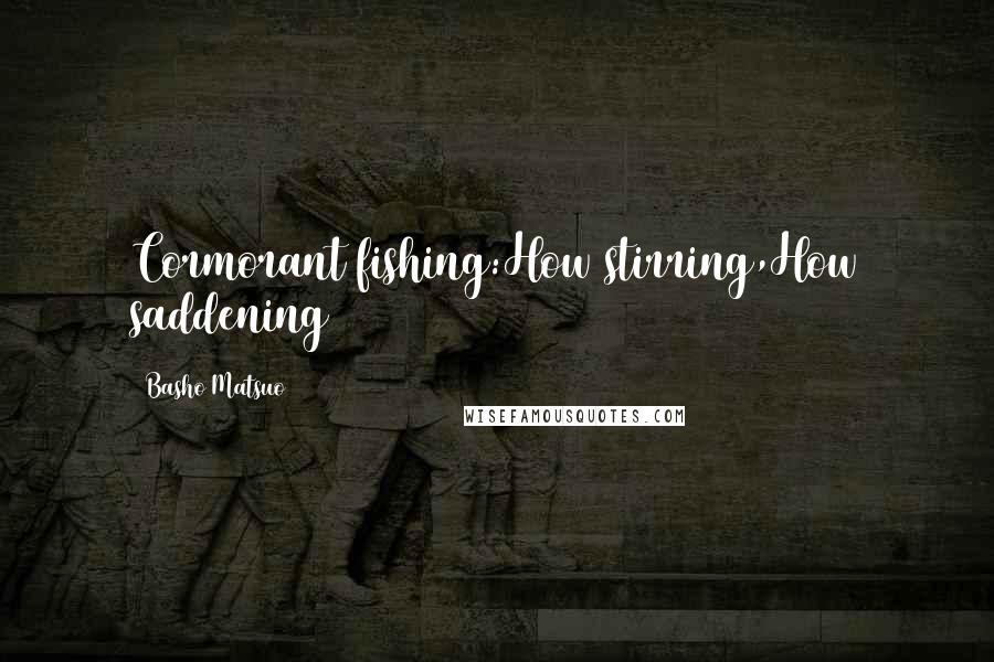 Basho Matsuo Quotes: Cormorant fishing:How stirring,How saddening