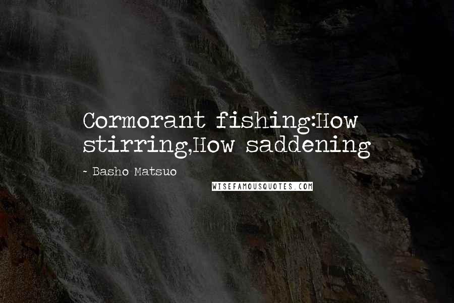 Basho Matsuo Quotes: Cormorant fishing:How stirring,How saddening