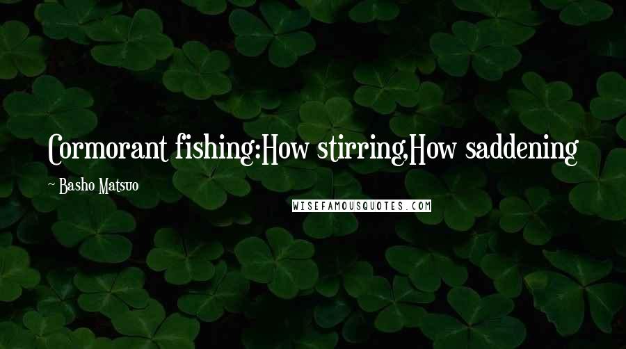 Basho Matsuo Quotes: Cormorant fishing:How stirring,How saddening