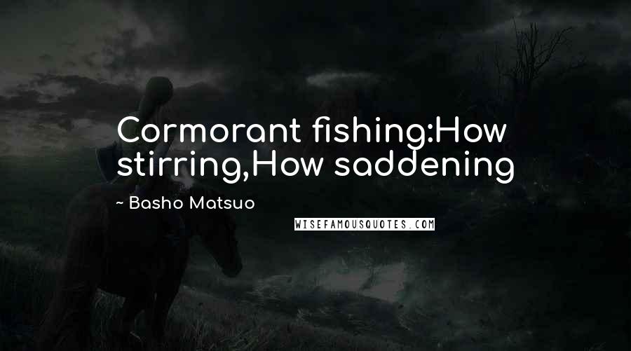 Basho Matsuo Quotes: Cormorant fishing:How stirring,How saddening