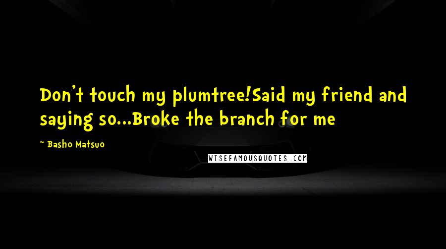 Basho Matsuo Quotes: Don't touch my plumtree!Said my friend and saying so...Broke the branch for me