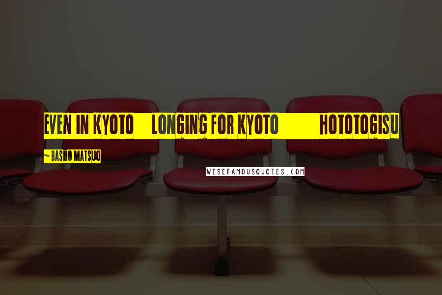 Basho Matsuo Quotes: Even in Kyoto longing for Kyoto hototogisu