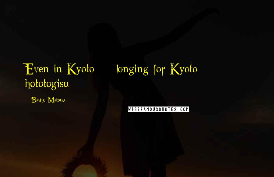 Basho Matsuo Quotes: Even in Kyoto longing for Kyoto hototogisu