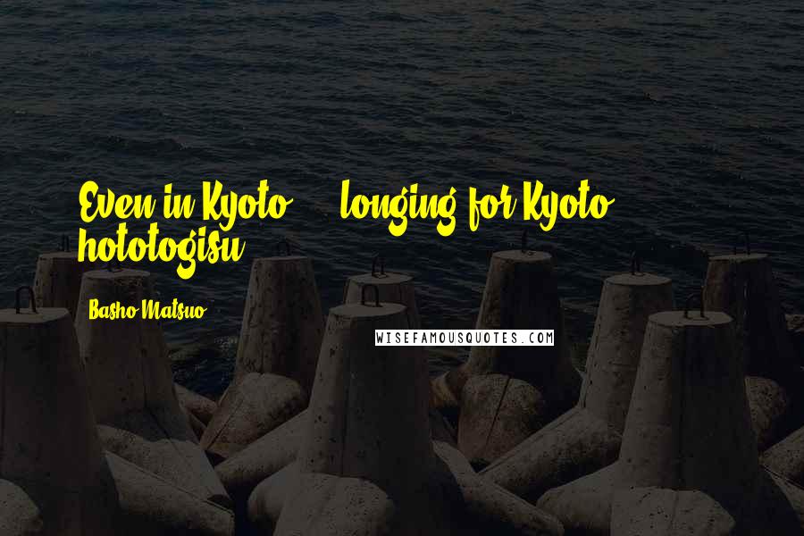 Basho Matsuo Quotes: Even in Kyoto     longing for Kyoto            hototogisu