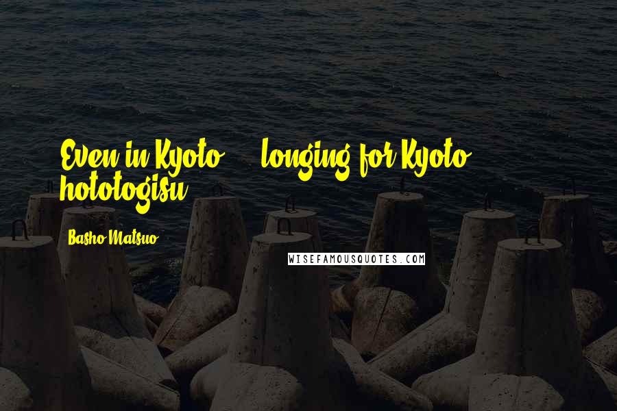 Basho Matsuo Quotes: Even in Kyoto longing for Kyoto hototogisu