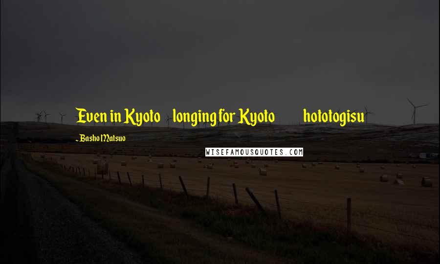Basho Matsuo Quotes: Even in Kyoto longing for Kyoto hototogisu