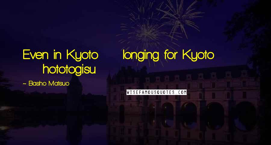 Basho Matsuo Quotes: Even in Kyoto longing for Kyoto hototogisu