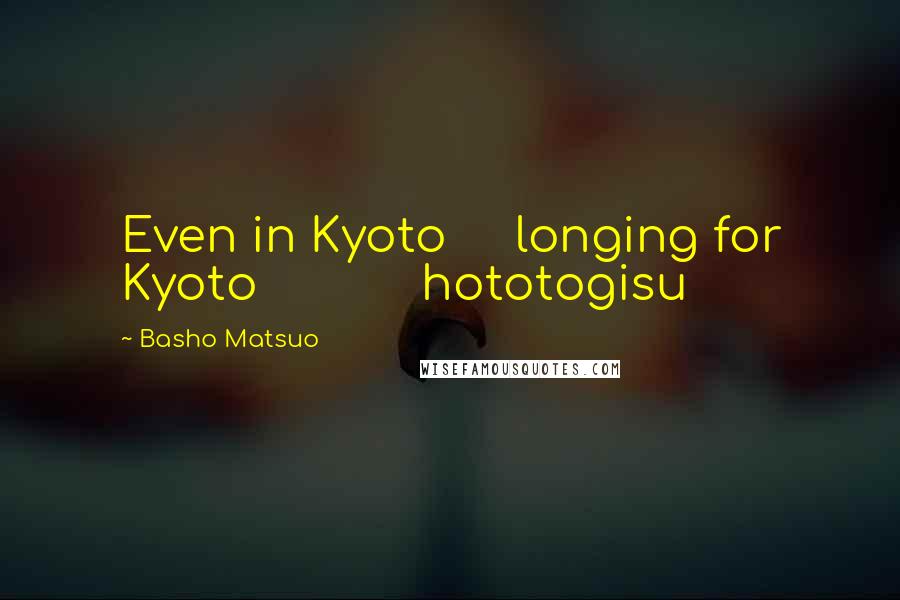 Basho Matsuo Quotes: Even in Kyoto longing for Kyoto hototogisu