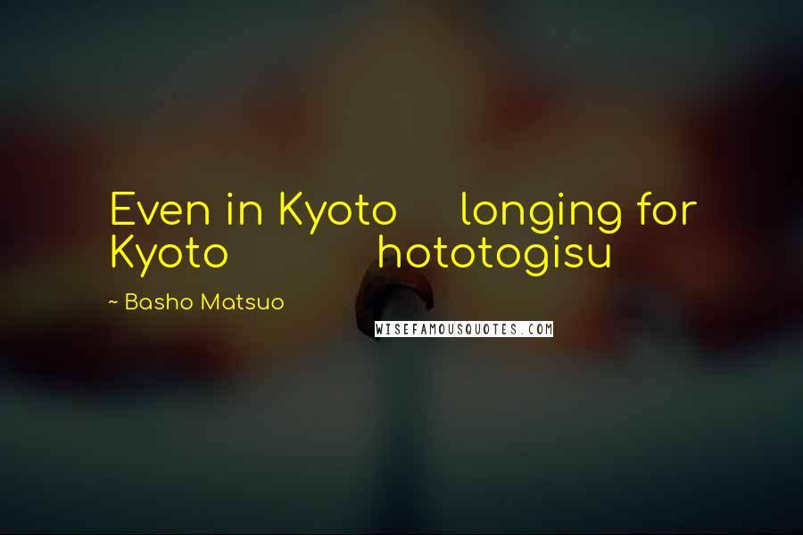 Basho Matsuo Quotes: Even in Kyoto     longing for Kyoto            hototogisu