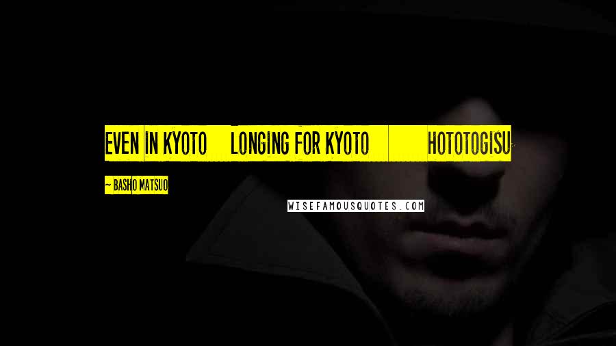 Basho Matsuo Quotes: Even in Kyoto longing for Kyoto hototogisu