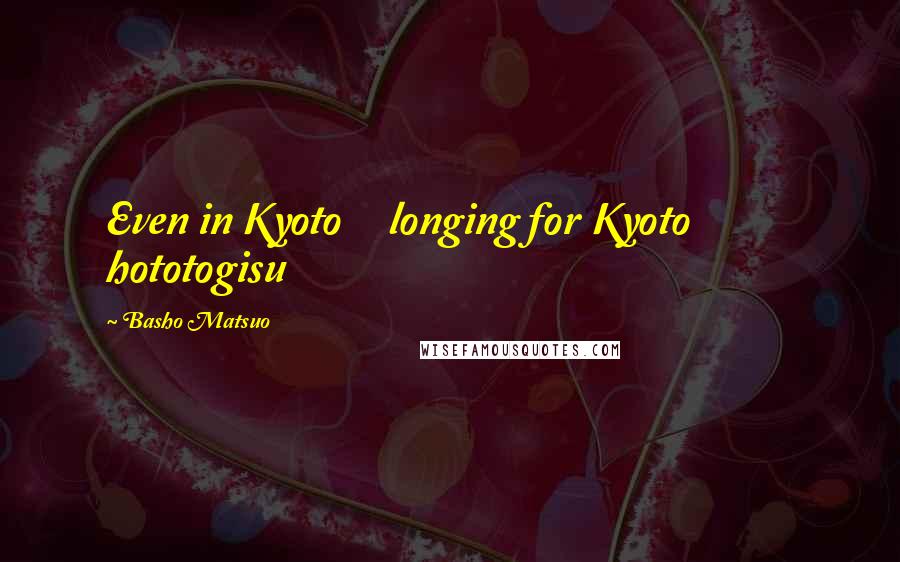 Basho Matsuo Quotes: Even in Kyoto longing for Kyoto hototogisu