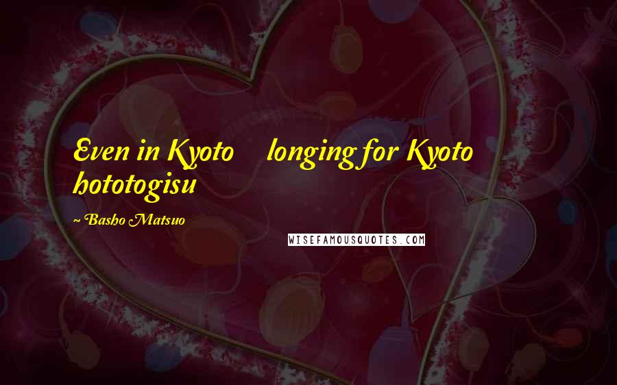 Basho Matsuo Quotes: Even in Kyoto     longing for Kyoto            hototogisu