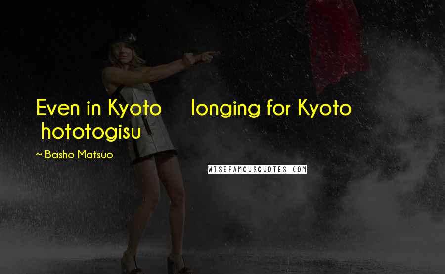 Basho Matsuo Quotes: Even in Kyoto longing for Kyoto hototogisu