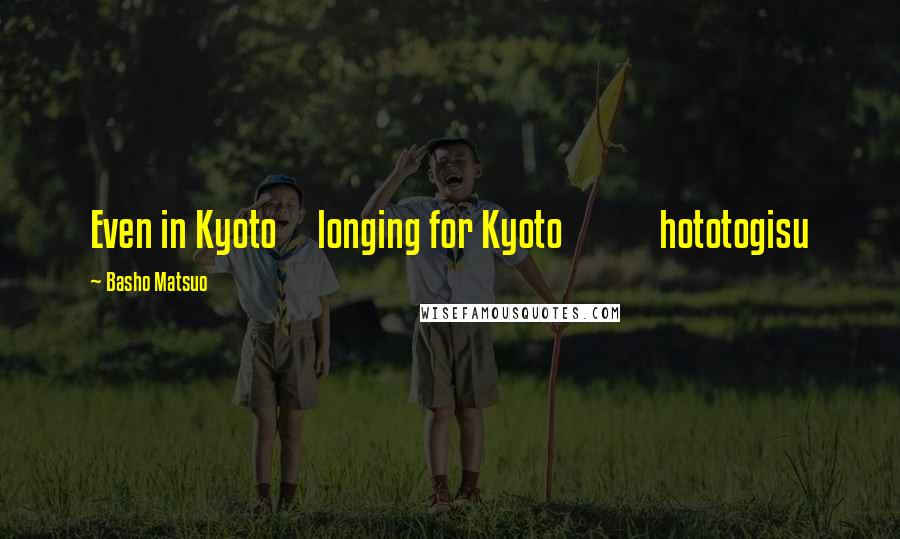 Basho Matsuo Quotes: Even in Kyoto longing for Kyoto hototogisu