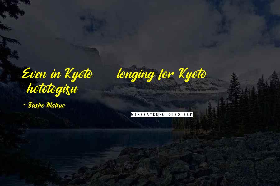 Basho Matsuo Quotes: Even in Kyoto longing for Kyoto hototogisu