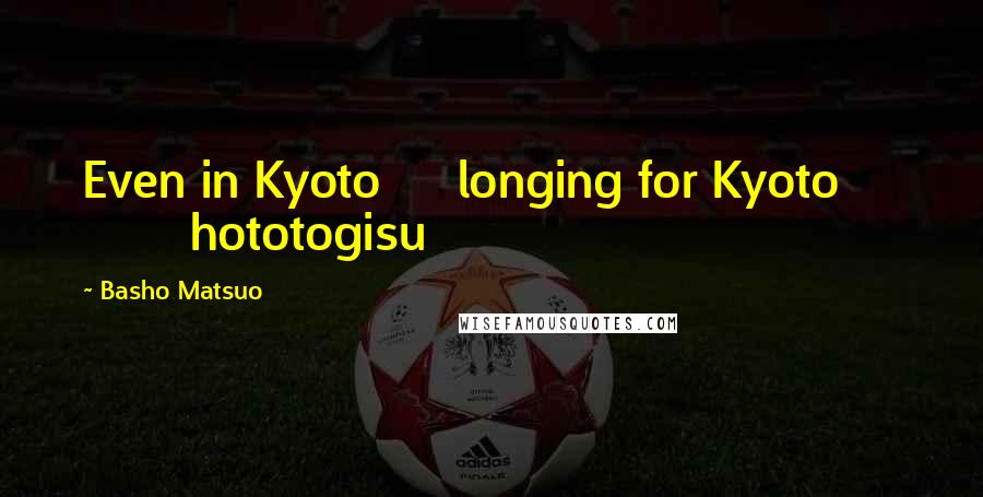Basho Matsuo Quotes: Even in Kyoto longing for Kyoto hototogisu