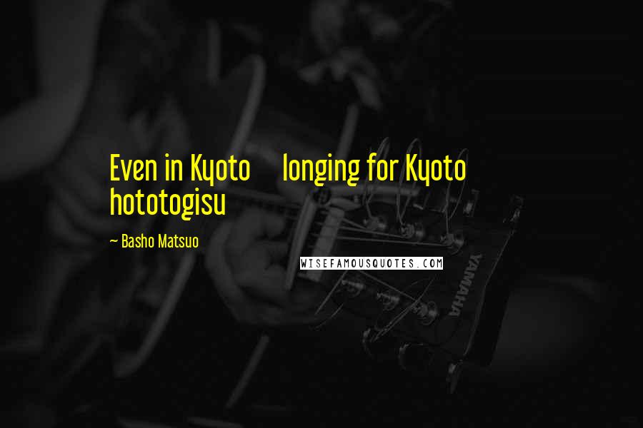 Basho Matsuo Quotes: Even in Kyoto     longing for Kyoto            hototogisu