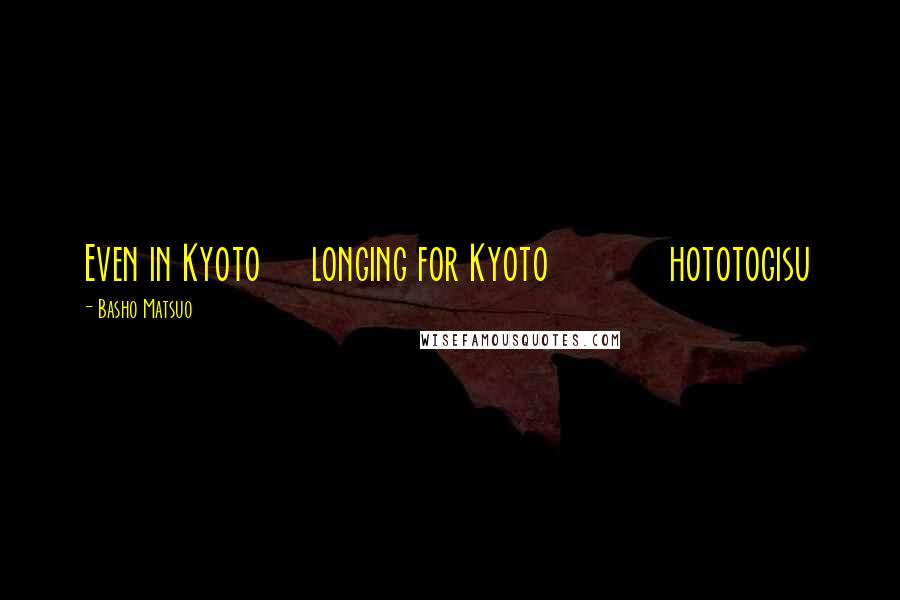 Basho Matsuo Quotes: Even in Kyoto longing for Kyoto hototogisu