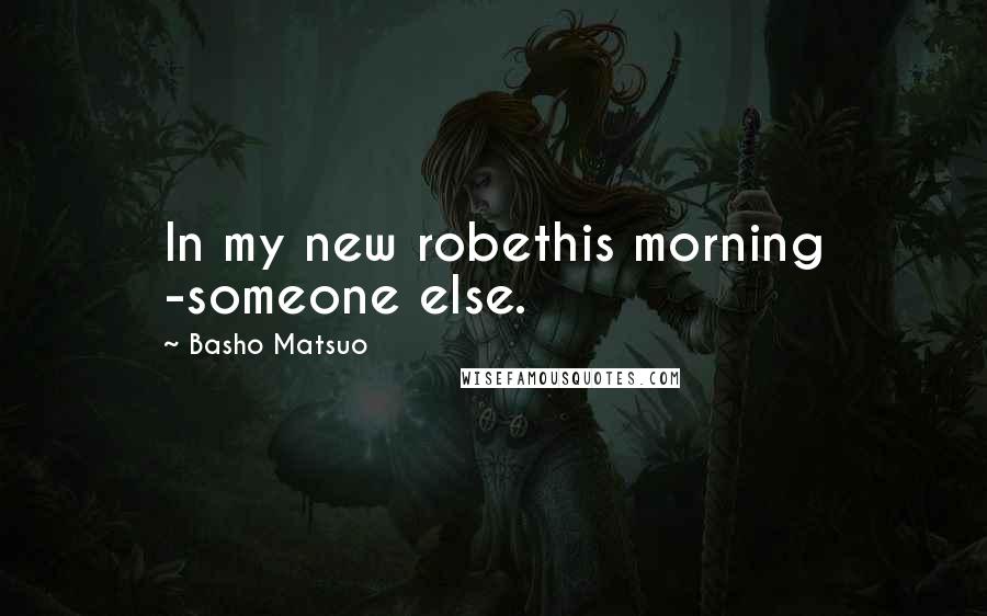 Basho Matsuo Quotes: In my new robethis morning -someone else.