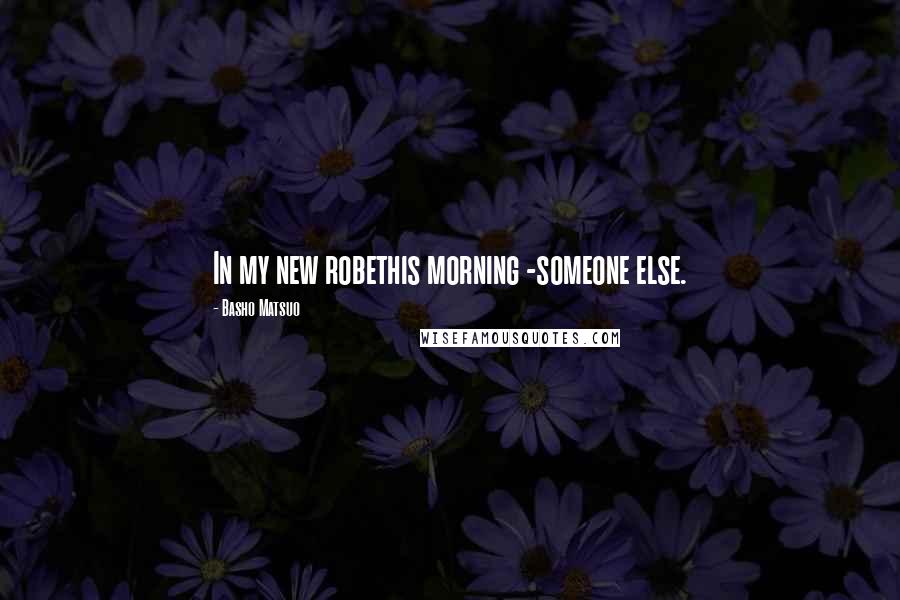 Basho Matsuo Quotes: In my new robethis morning -someone else.