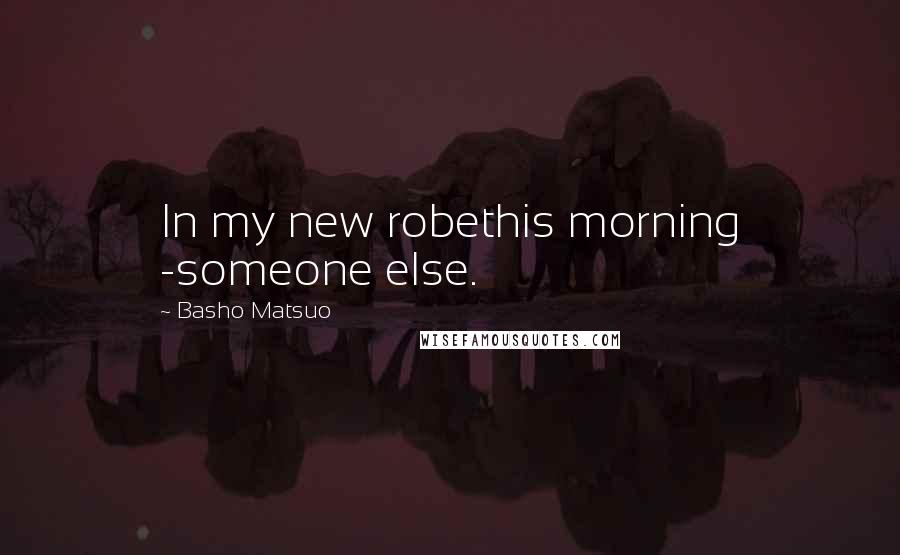 Basho Matsuo Quotes: In my new robethis morning -someone else.