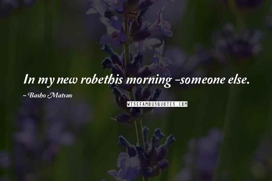 Basho Matsuo Quotes: In my new robethis morning -someone else.