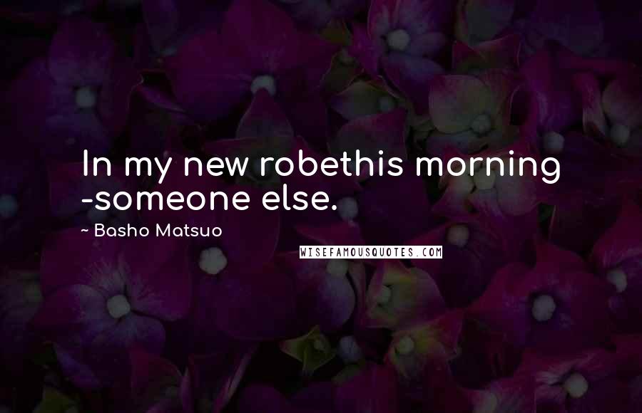 Basho Matsuo Quotes: In my new robethis morning -someone else.