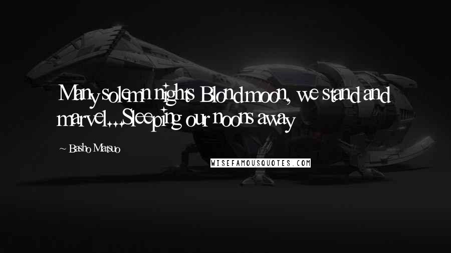 Basho Matsuo Quotes: Many solemn nights Blond moon, we stand and marvel...Sleeping our noons away