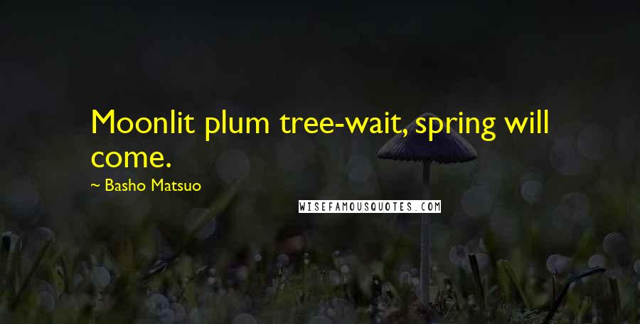 Basho Matsuo Quotes: Moonlit plum tree-wait, spring will come.