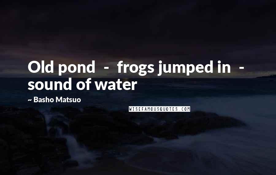 Basho Matsuo Quotes: Old pond  -  frogs jumped in  -  sound of water