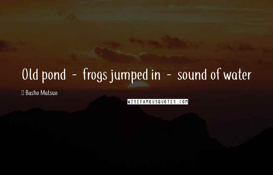 Basho Matsuo Quotes: Old pond  -  frogs jumped in  -  sound of water