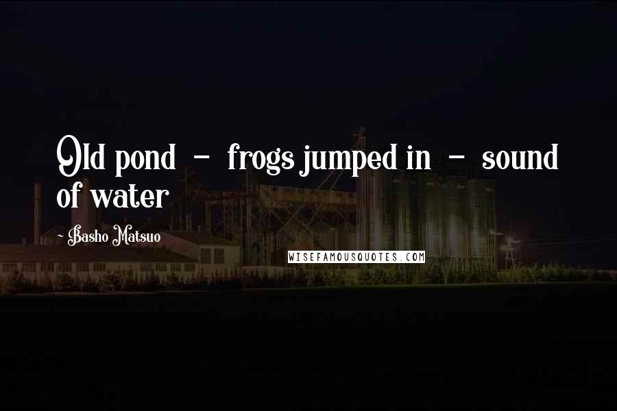 Basho Matsuo Quotes: Old pond  -  frogs jumped in  -  sound of water
