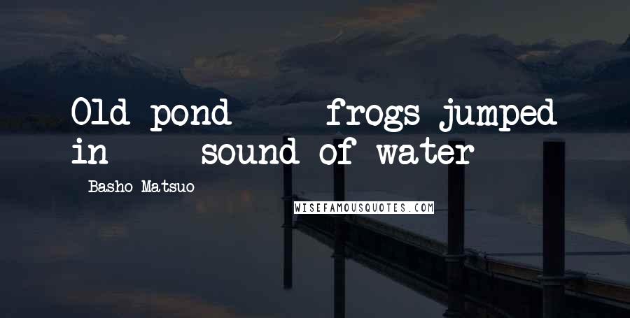 Basho Matsuo Quotes: Old pond  -  frogs jumped in  -  sound of water