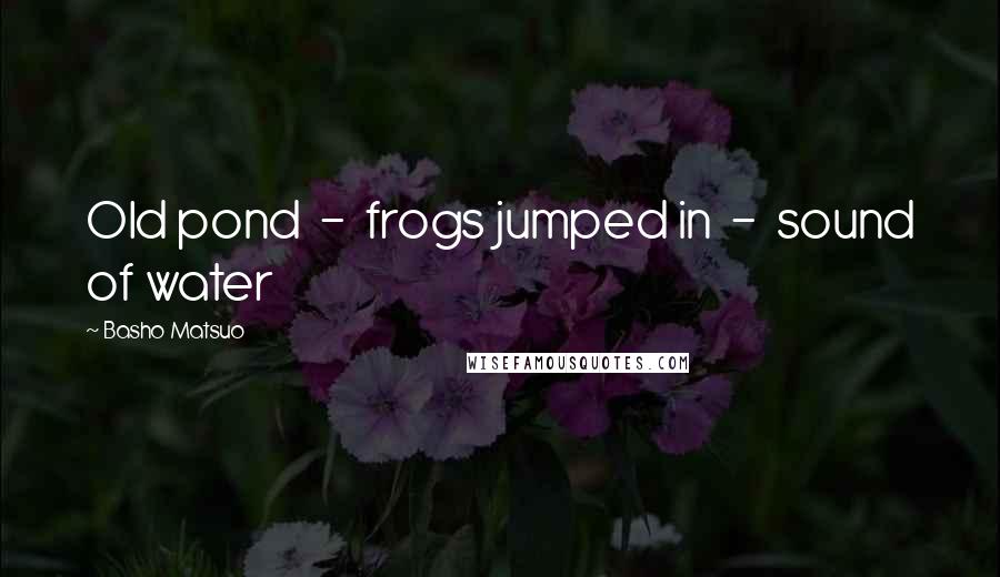 Basho Matsuo Quotes: Old pond  -  frogs jumped in  -  sound of water