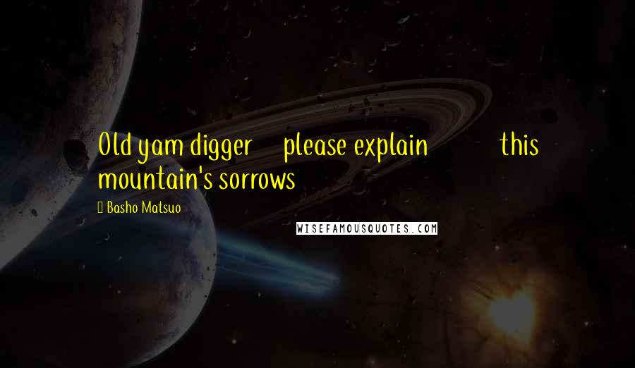 Basho Matsuo Quotes: Old yam digger     please explain            this mountain's sorrows