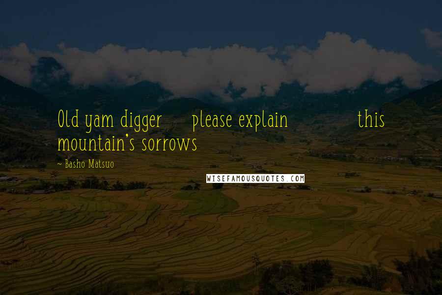 Basho Matsuo Quotes: Old yam digger     please explain            this mountain's sorrows