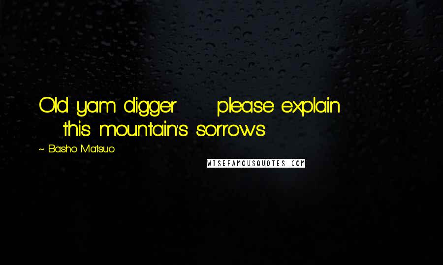 Basho Matsuo Quotes: Old yam digger     please explain            this mountain's sorrows