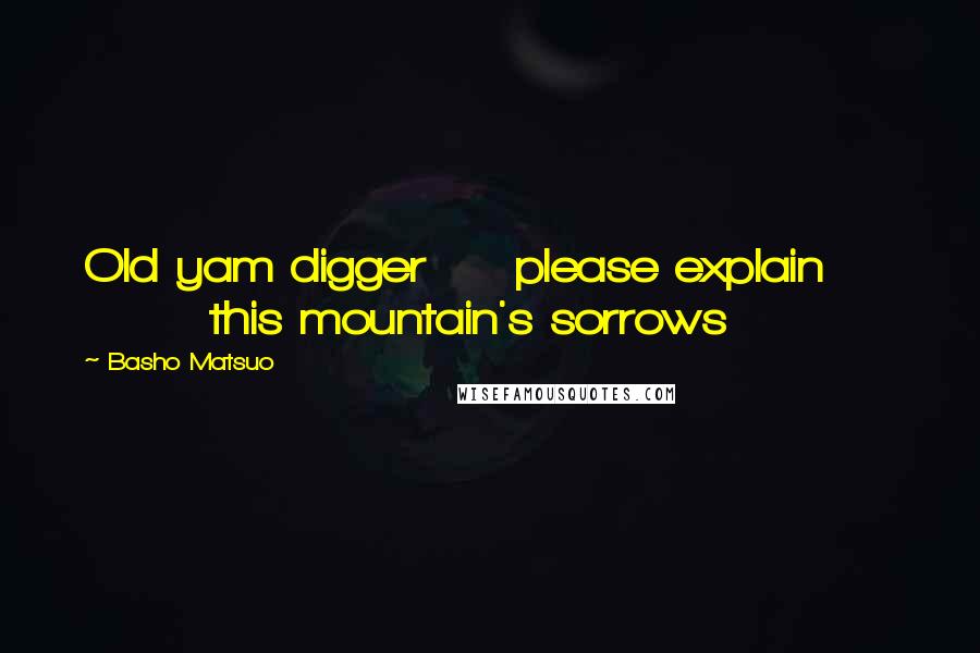 Basho Matsuo Quotes: Old yam digger     please explain            this mountain's sorrows