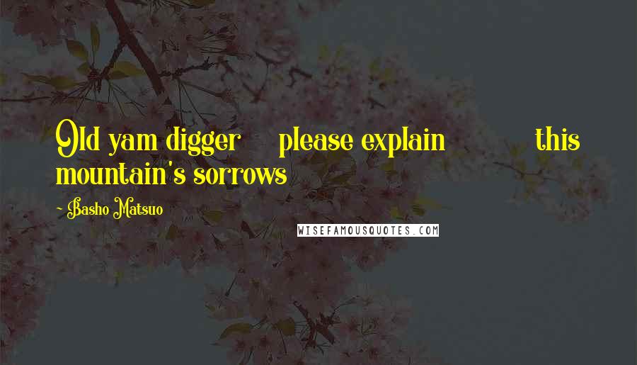 Basho Matsuo Quotes: Old yam digger     please explain            this mountain's sorrows