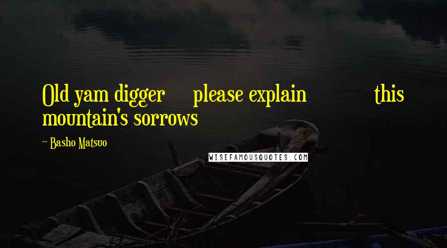 Basho Matsuo Quotes: Old yam digger     please explain            this mountain's sorrows