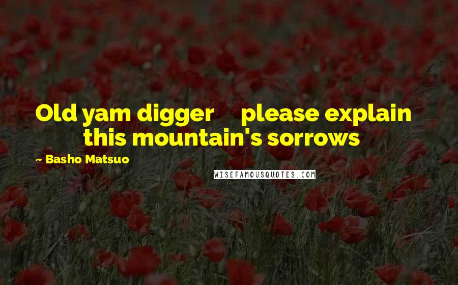 Basho Matsuo Quotes: Old yam digger     please explain            this mountain's sorrows