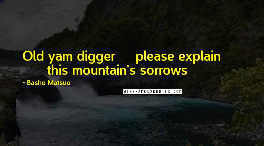 Basho Matsuo Quotes: Old yam digger     please explain            this mountain's sorrows