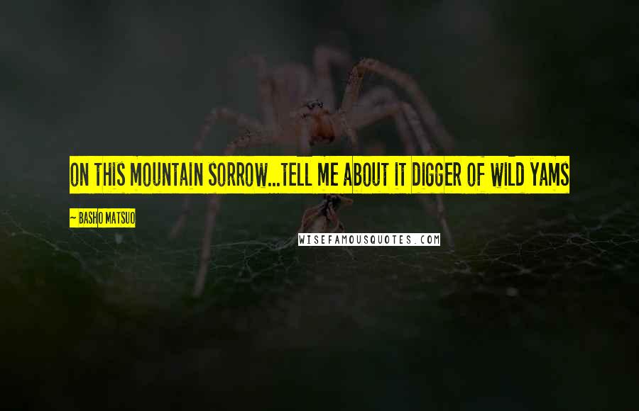 Basho Matsuo Quotes: on this mountain sorrow...tell me about it digger of wild yams