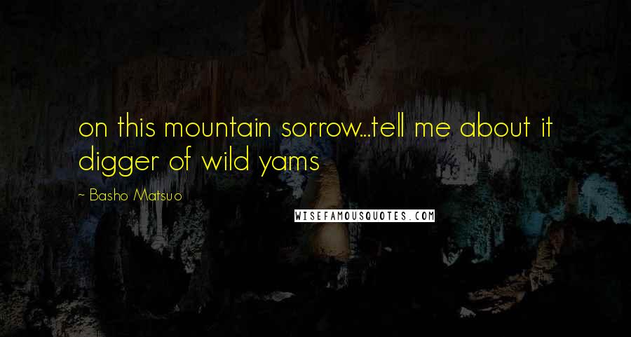 Basho Matsuo Quotes: on this mountain sorrow...tell me about it digger of wild yams