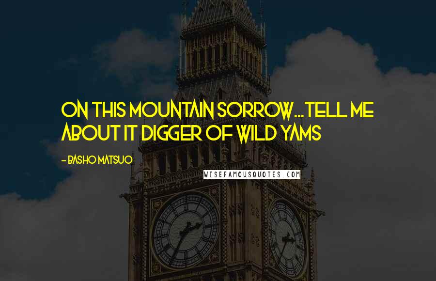 Basho Matsuo Quotes: on this mountain sorrow...tell me about it digger of wild yams