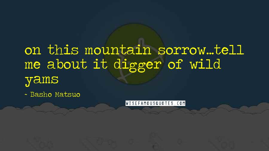 Basho Matsuo Quotes: on this mountain sorrow...tell me about it digger of wild yams