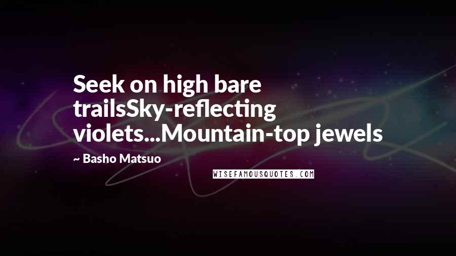 Basho Matsuo Quotes: Seek on high bare trailsSky-reflecting violets...Mountain-top jewels