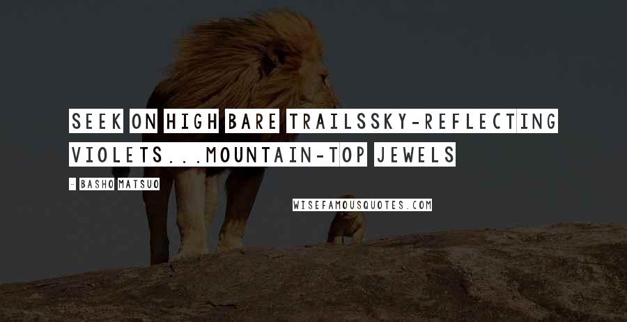 Basho Matsuo Quotes: Seek on high bare trailsSky-reflecting violets...Mountain-top jewels