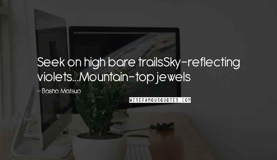 Basho Matsuo Quotes: Seek on high bare trailsSky-reflecting violets...Mountain-top jewels