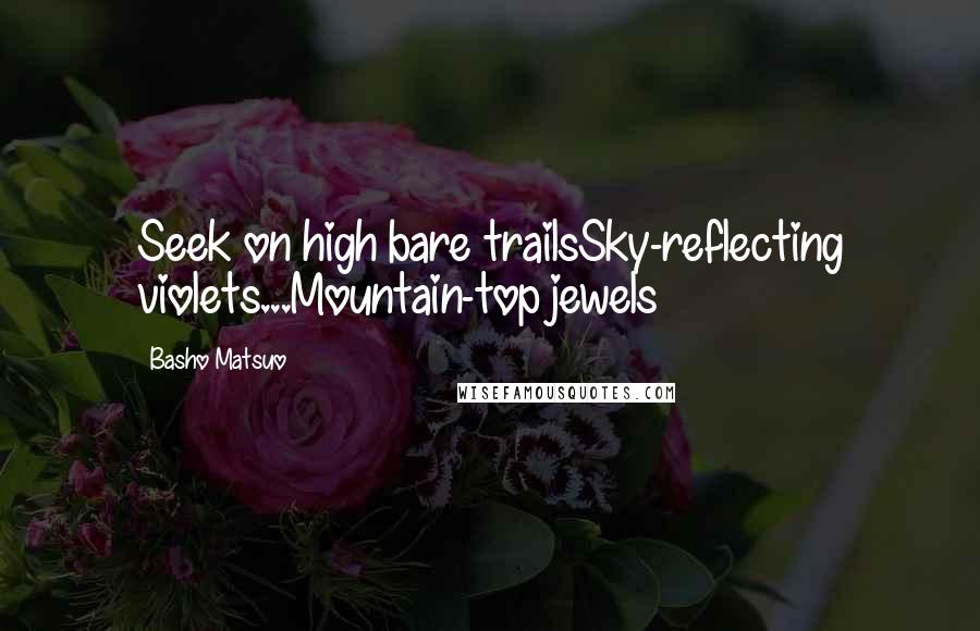 Basho Matsuo Quotes: Seek on high bare trailsSky-reflecting violets...Mountain-top jewels